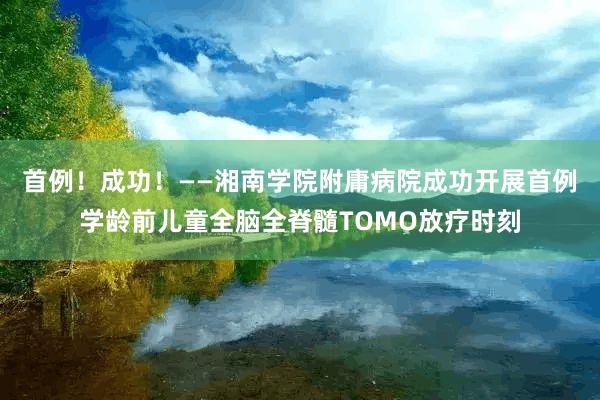 首例！成功！——湘南学院附庸病院成功开展首例学龄前儿童全脑全脊髓TOMO放疗时刻