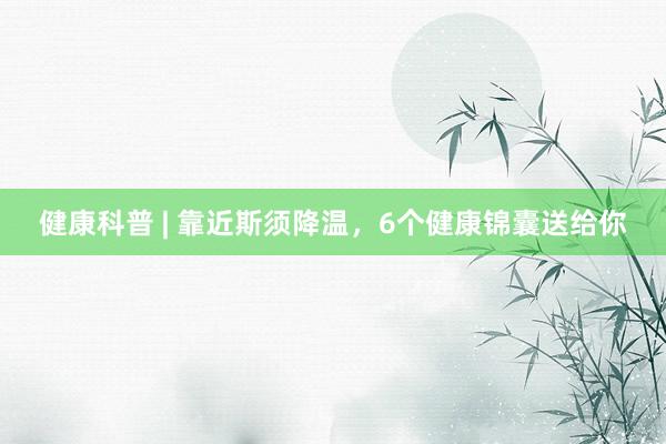 健康科普 | 靠近斯须降温，6个健康锦囊送给你