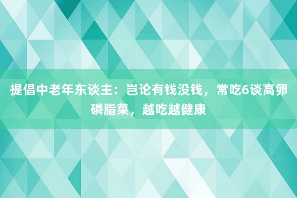 提倡中老年东谈主：岂论有钱没钱，常吃6谈高卵磷脂菜，越吃越健康