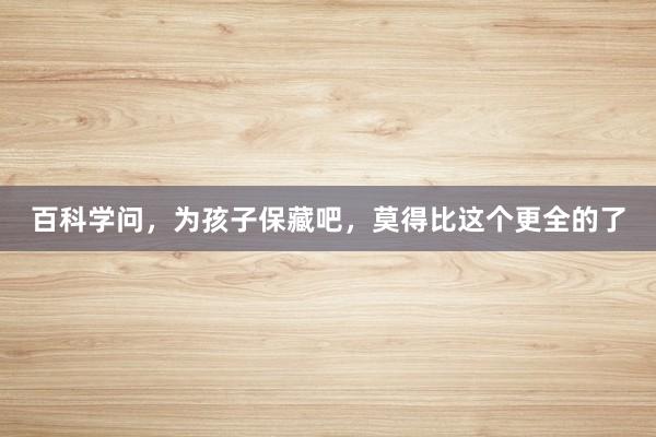 百科学问，为孩子保藏吧，莫得比这个更全的了