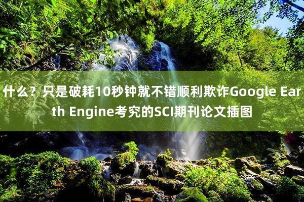 什么？只是破耗10秒钟就不错顺利欺诈Google Earth Engine考究的SCI期刊论文插图