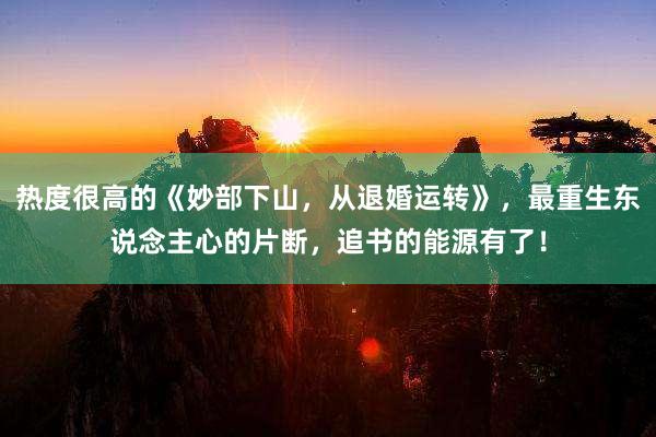 热度很高的《妙部下山，从退婚运转》，最重生东说念主心的片断，追书的能源有了！