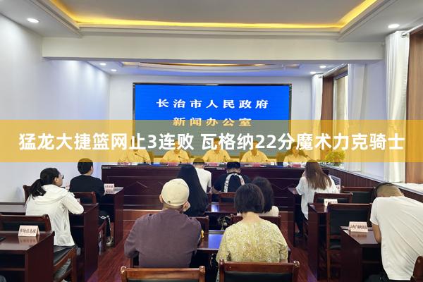 猛龙大捷篮网止3连败 瓦格纳22分魔术力克骑士