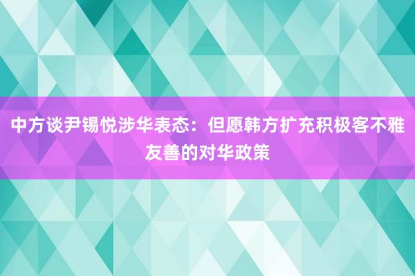 中方谈尹锡悦涉华表态：但愿韩方扩充积极客不雅友善的对华政策