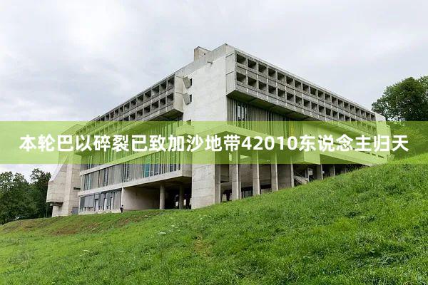 本轮巴以碎裂已致加沙地带42010东说念主归天