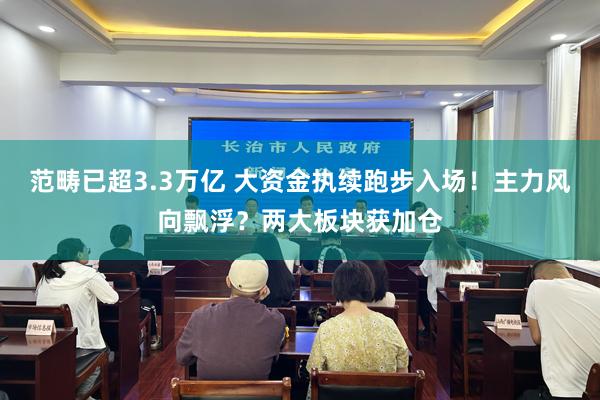 范畴已超3.3万亿 大资金执续跑步入场！主力风向飘浮？两大板块获加仓