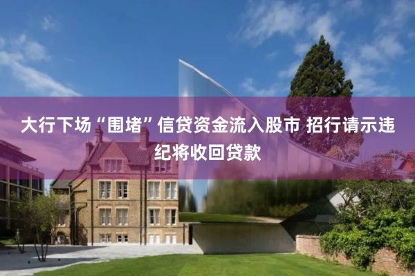 大行下场“围堵”信贷资金流入股市 招行请示违纪将收回贷款