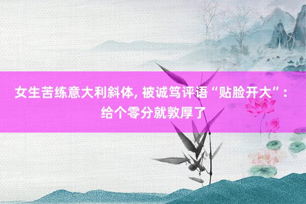 女生苦练意大利斜体, 被诚笃评语“贴脸开大”: 给个零分就敦厚了