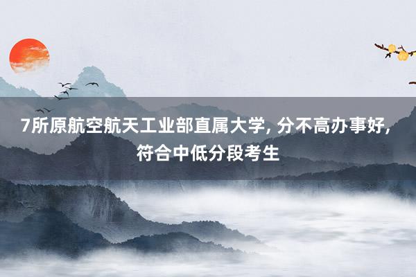 7所原航空航天工业部直属大学, 分不高办事好, 符合中低分段考生
