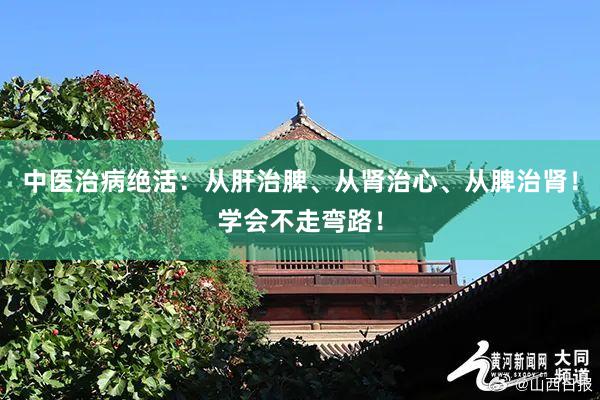 中医治病绝活：从肝治脾、从肾治心、从脾治肾！学会不走弯路！
