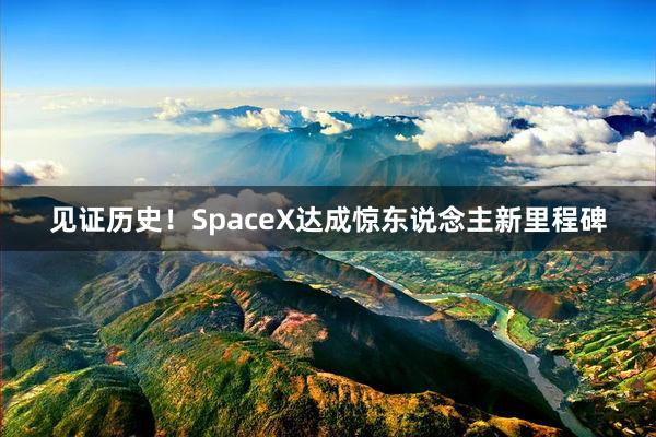 见证历史！SpaceX达成惊东说念主新里程碑