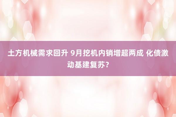土方机械需求回升 9月挖机内销增超两成 化债激动基建复苏？