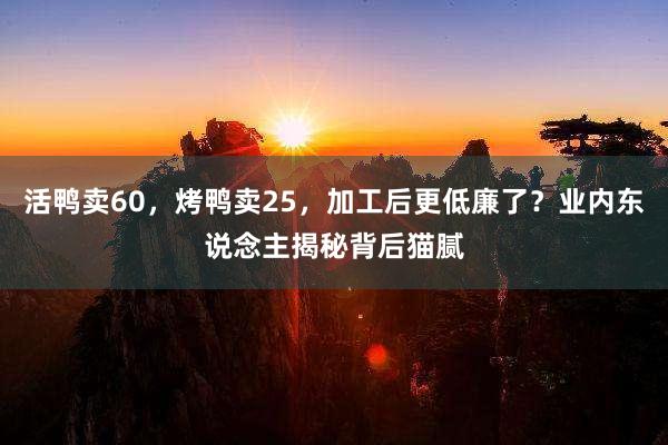 活鸭卖60，烤鸭卖25，加工后更低廉了？业内东说念主揭秘背后猫腻