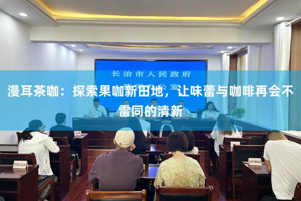 漫耳茶咖：探索果咖新田地，让味蕾与咖啡再会不雷同的清新