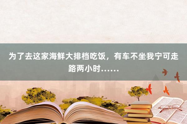 为了去这家海鲜大排档吃饭，有车不坐我宁可走路两小时……