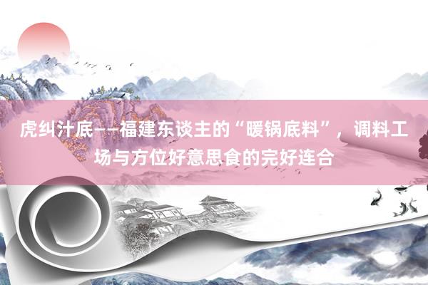 虎纠汁底——福建东谈主的“暖锅底料”，调料工场与方位好意思食的完好连合