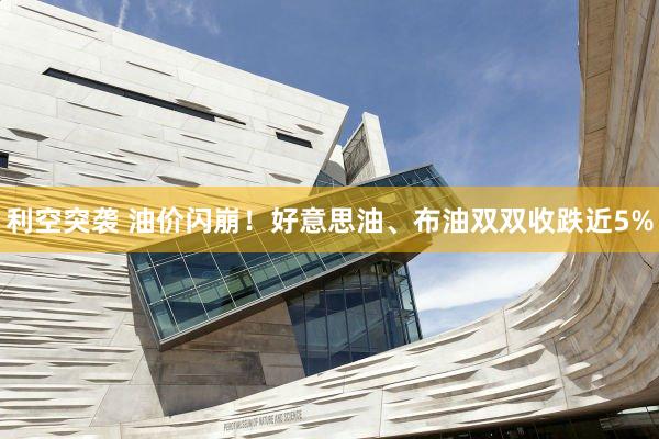 利空突袭 油价闪崩！好意思油、布油双双收跌近5%