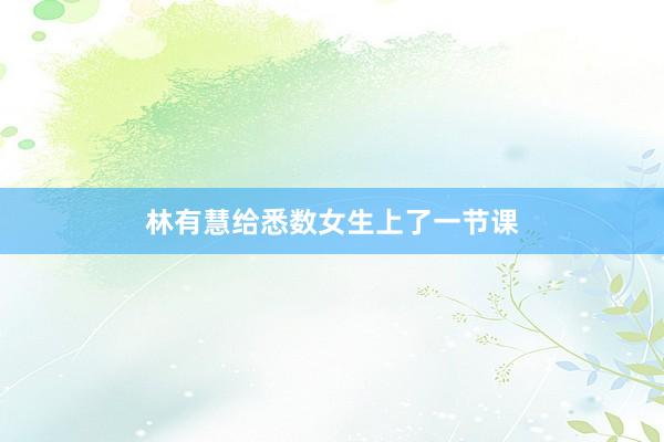 林有慧给悉数女生上了一节课