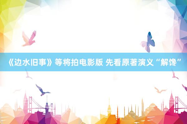 《边水旧事》等将拍电影版 先看原著演义“解馋”