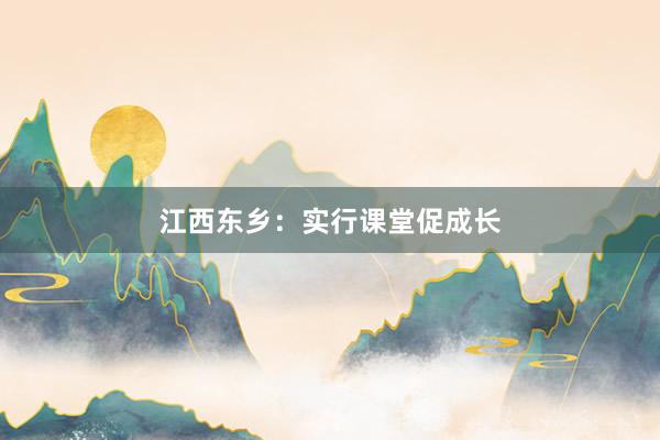 江西东乡：实行课堂促成长