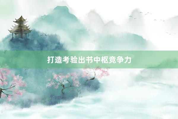 打造考验出书中枢竞争力