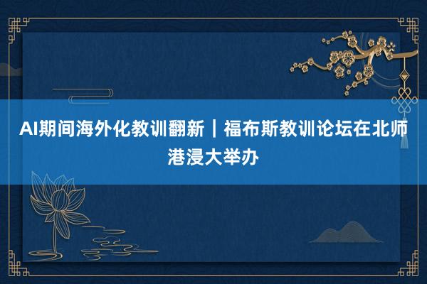 AI期间海外化教训翻新｜福布斯教训论坛在北师港浸大举办