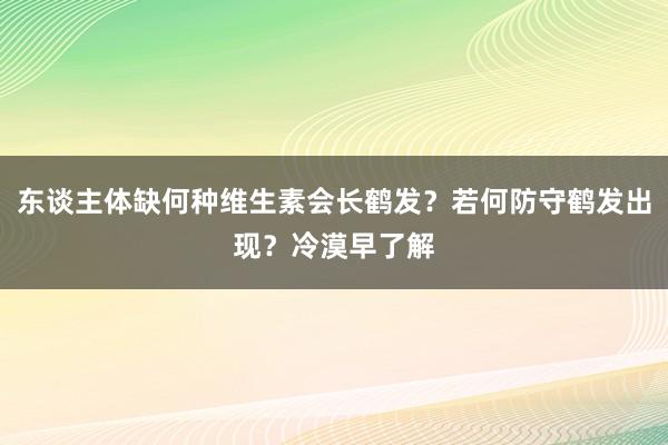 东谈主体缺何种维生素会长鹤发？若何防守鹤发出现？冷漠早了解