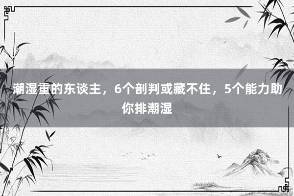 潮湿重的东谈主，6个剖判或藏不住，5个能力助你排潮湿