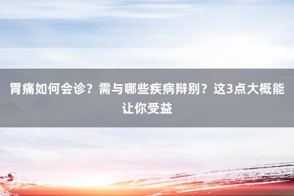 胃痛如何会诊？需与哪些疾病辩别？这3点大概能让你受益