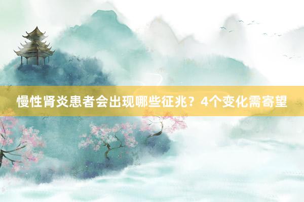 慢性肾炎患者会出现哪些征兆？4个变化需寄望