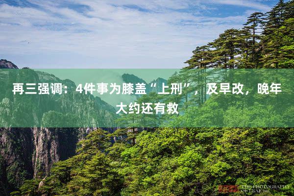 再三强调：4件事为膝盖“上刑”，及早改，晚年大约还有救