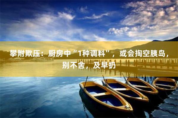 攀附欺压：厨房中“1种调料”，或会掏空胰岛，别不舍，及早扔
