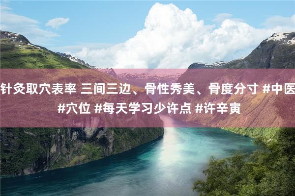 针灸取穴表率 三间三边、骨性秀美、骨度分寸 #中医 #穴位 #每天学习少许点 #许辛寅