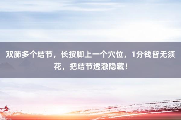 双肺多个结节，长按脚上一个穴位，1分钱皆无须花，把结节透澈隐藏！