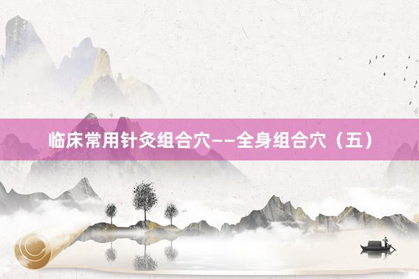 临床常用针灸组合穴——全身组合穴（五）