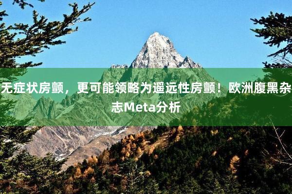 无症状房颤，更可能领略为遥远性房颤！欧洲腹黑杂志Meta分析