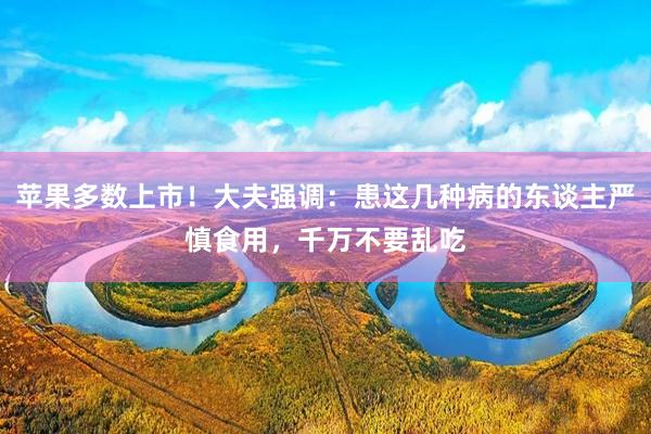苹果多数上市！大夫强调：患这几种病的东谈主严慎食用，千万不要乱吃