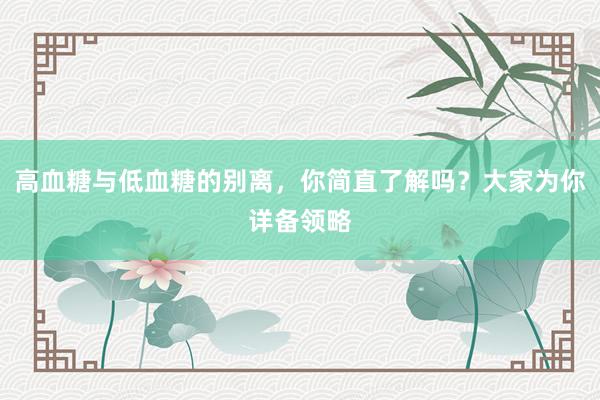 高血糖与低血糖的别离，你简直了解吗？大家为你详备领略