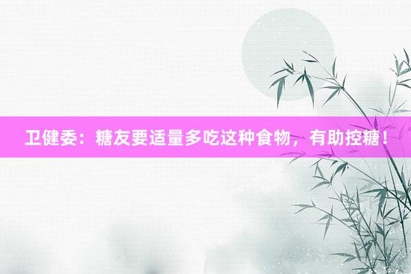 卫健委：糖友要适量多吃这种食物，有助控糖！