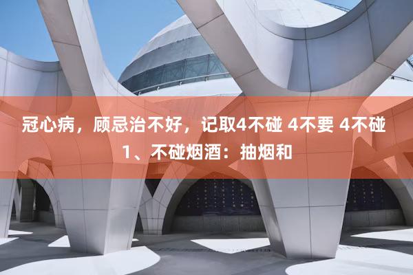 冠心病，顾忌治不好，记取4不碰 4不要 4不碰 1、不碰烟酒：抽烟和
