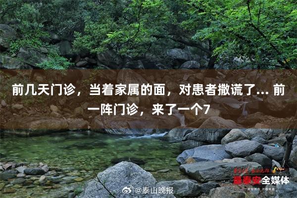 前几天门诊，当着家属的面，对患者撒谎了... 前一阵门诊，来了一个7