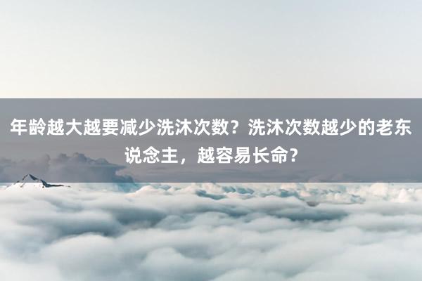 年龄越大越要减少洗沐次数？洗沐次数越少的老东说念主，越容易长命？