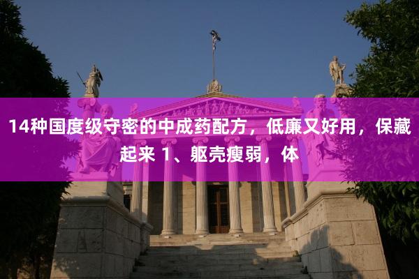 14种国度级守密的中成药配方，低廉又好用，保藏起来 1、躯壳瘦弱，体