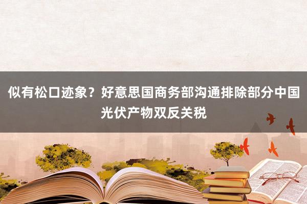 似有松口迹象？好意思国商务部沟通排除部分中国光伏产物双反关税