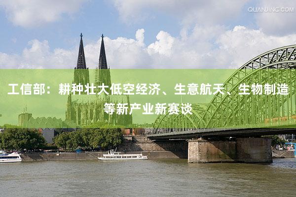 工信部：耕种壮大低空经济、生意航天、生物制造等新产业新赛谈