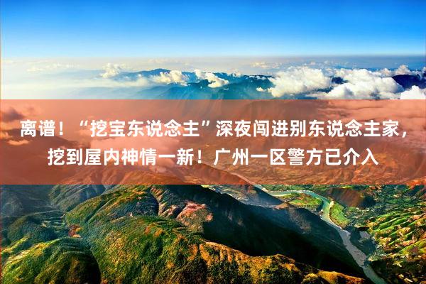 离谱！“挖宝东说念主”深夜闯进别东说念主家，挖到屋内神情一新！广州一区警方已介入