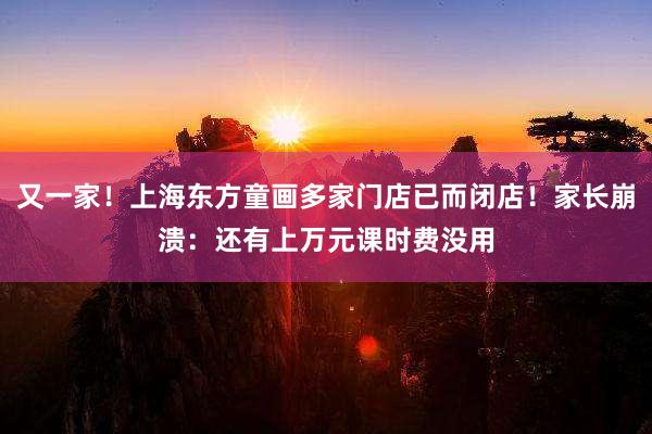 又一家！上海东方童画多家门店已而闭店！家长崩溃：还有上万元课时费没用
