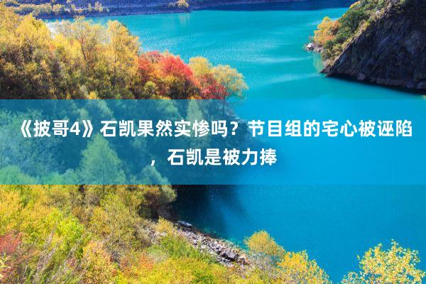 《披哥4》石凯果然实惨吗？节目组的宅心被诬陷，石凯是被力捧
