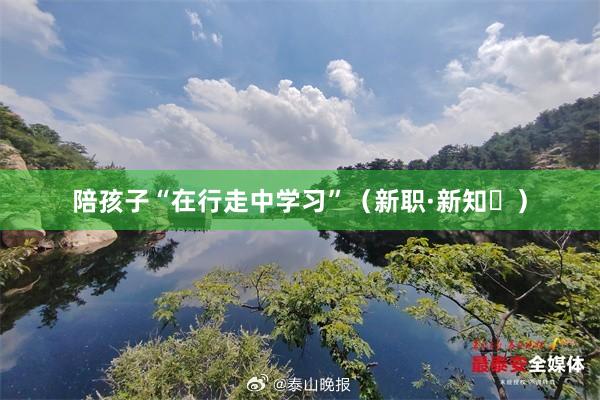 陪孩子“在行走中学习”（新职·新知⑲）