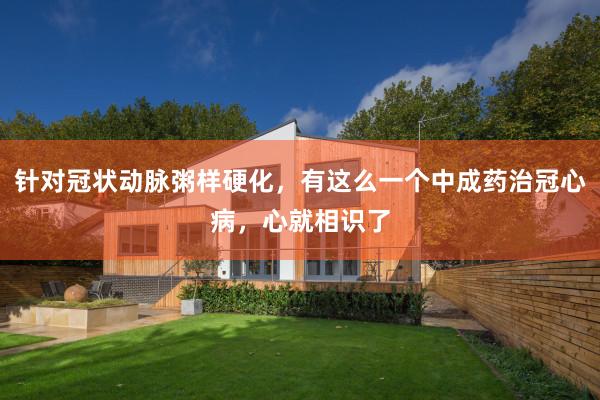 针对冠状动脉粥样硬化，有这么一个中成药治冠心病，心就相识了